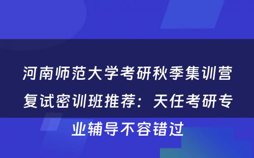 河南师范大学考研秋季集训营复试密训班推荐：天任考研专业辅导不容错过