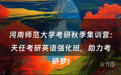河南师范大学考研秋季集训营：天任考研英语强化班，助力考研梦！