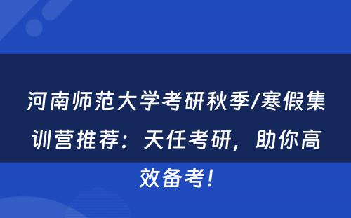 河南师范大学考研秋季/寒假集训营推荐：天任考研，助你高效备考！