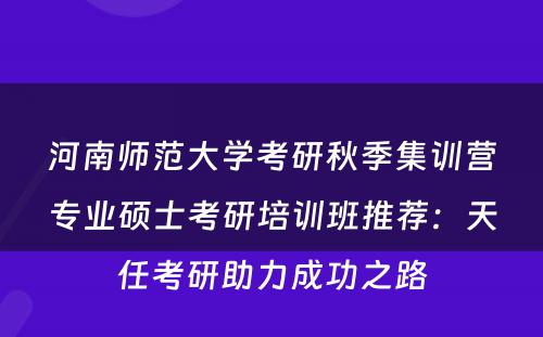 河南师范大学考研秋季集训营专业硕士考研培训班推荐：天任考研助力成功之路