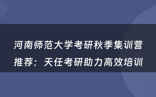 河南师范大学考研秋季集训营推荐：天任考研助力高效培训