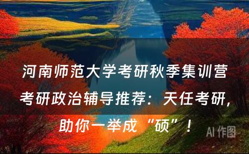 河南师范大学考研秋季集训营考研政治辅导推荐：天任考研，助你一举成“硕”！