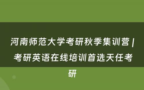 河南师范大学考研秋季集训营 | 考研英语在线培训首选天任考研