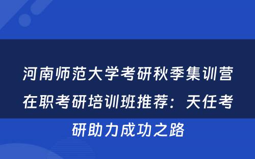 河南师范大学考研秋季集训营在职考研培训班推荐：天任考研助力成功之路
