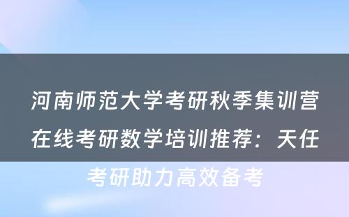 河南师范大学考研秋季集训营在线考研数学培训推荐：天任考研助力高效备考