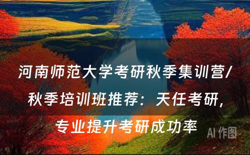 河南师范大学考研秋季集训营/秋季培训班推荐：天任考研，专业提升考研成功率