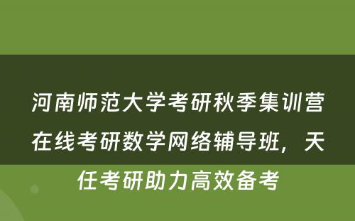 河南师范大学考研秋季集训营在线考研数学网络辅导班，天任考研助力高效备考