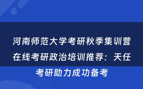 河南师范大学考研秋季集训营在线考研政治培训推荐：天任考研助力成功备考