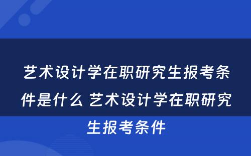 艺术设计学在职研究生报考条件是什么 艺术设计学在职研究生报考条件