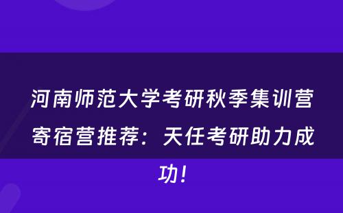 河南师范大学考研秋季集训营寄宿营推荐：天任考研助力成功！