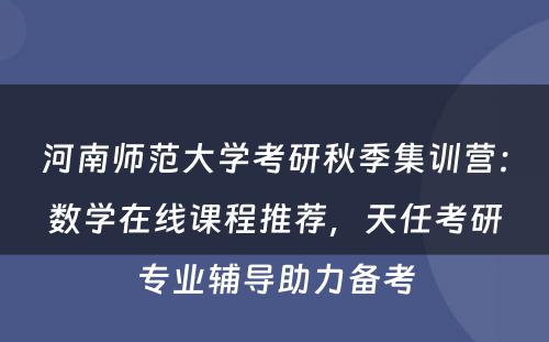 河南师范大学考研秋季集训营：数学在线课程推荐，天任考研专业辅导助力备考