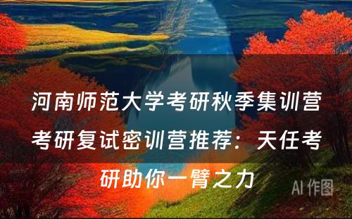 河南师范大学考研秋季集训营考研复试密训营推荐：天任考研助你一臂之力
