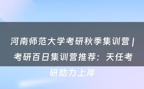 河南师范大学考研秋季集训营 | 考研百日集训营推荐：天任考研助力上岸