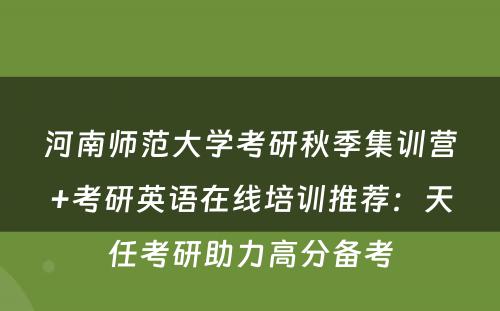 河南师范大学考研秋季集训营+考研英语在线培训推荐：天任考研助力高分备考