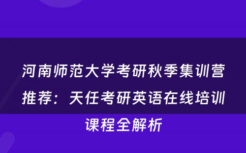 河南师范大学考研秋季集训营推荐：天任考研英语在线培训课程全解析