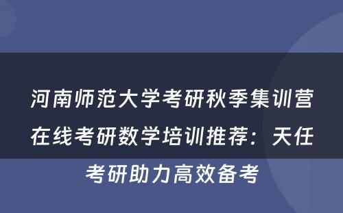 河南师范大学考研秋季集训营在线考研数学培训推荐：天任考研助力高效备考