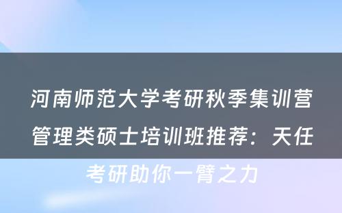 河南师范大学考研秋季集训营管理类硕士培训班推荐：天任考研助你一臂之力