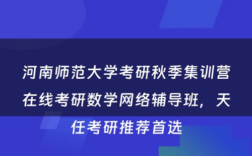 河南师范大学考研秋季集训营在线考研数学网络辅导班，天任考研推荐首选