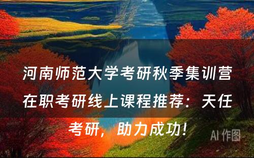 河南师范大学考研秋季集训营在职考研线上课程推荐：天任考研，助力成功！