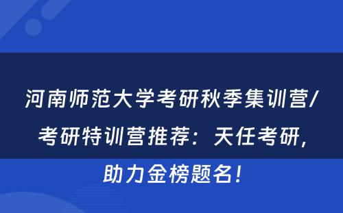 河南师范大学考研秋季集训营/考研特训营推荐：天任考研，助力金榜题名！