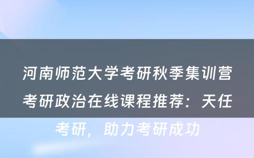 河南师范大学考研秋季集训营考研政治在线课程推荐：天任考研，助力考研成功