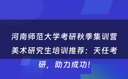 河南师范大学考研秋季集训营美术研究生培训推荐：天任考研，助力成功！