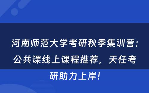 河南师范大学考研秋季集训营：公共课线上课程推荐，天任考研助力上岸！