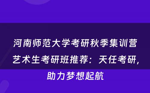 河南师范大学考研秋季集训营艺术生考研班推荐：天任考研，助力梦想起航