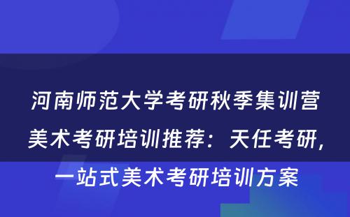 河南师范大学考研秋季集训营美术考研培训推荐：天任考研，一站式美术考研培训方案