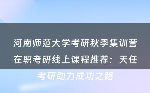 河南师范大学考研秋季集训营在职考研线上课程推荐：天任考研助力成功之路