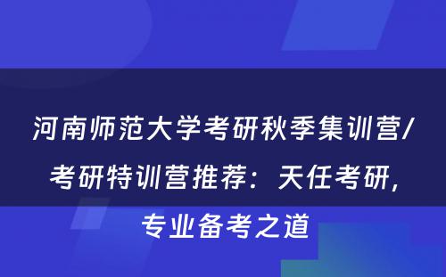 河南师范大学考研秋季集训营/考研特训营推荐：天任考研，专业备考之道