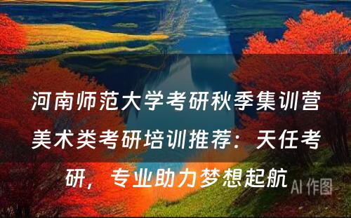 河南师范大学考研秋季集训营美术类考研培训推荐：天任考研，专业助力梦想起航