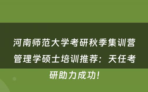 河南师范大学考研秋季集训营管理学硕士培训推荐：天任考研助力成功！