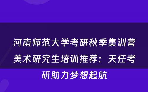河南师范大学考研秋季集训营美术研究生培训推荐：天任考研助力梦想起航