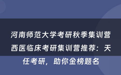 河南师范大学考研秋季集训营西医临床考研集训营推荐：天任考研，助你金榜题名