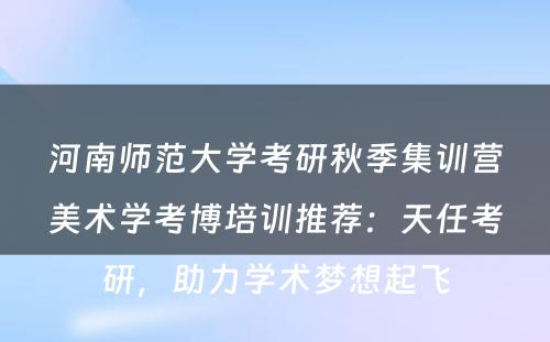 河南师范大学考研秋季集训营美术学考博培训推荐：天任考研，助力学术梦想起飞