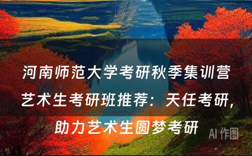 河南师范大学考研秋季集训营艺术生考研班推荐：天任考研，助力艺术生圆梦考研