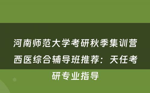 河南师范大学考研秋季集训营西医综合辅导班推荐：天任考研专业指导