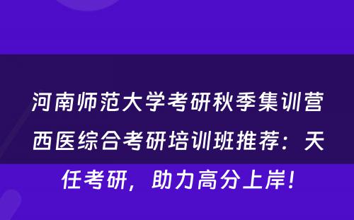 河南师范大学考研秋季集训营西医综合考研培训班推荐：天任考研，助力高分上岸！