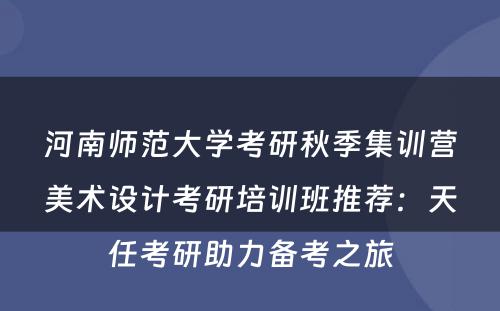 河南师范大学考研秋季集训营美术设计考研培训班推荐：天任考研助力备考之旅