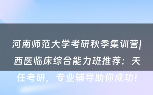河南师范大学考研秋季集训营|西医临床综合能力班推荐：天任考研，专业辅导助你成功！