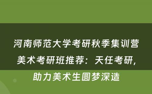 河南师范大学考研秋季集训营美术考研班推荐：天任考研，助力美术生圆梦深造