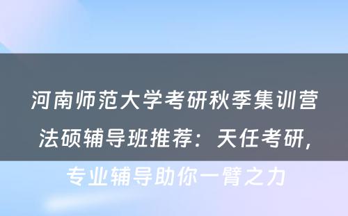 河南师范大学考研秋季集训营法硕辅导班推荐：天任考研，专业辅导助你一臂之力