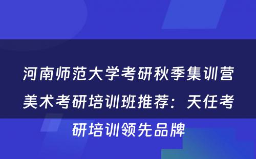 河南师范大学考研秋季集训营美术考研培训班推荐：天任考研培训领先品牌
