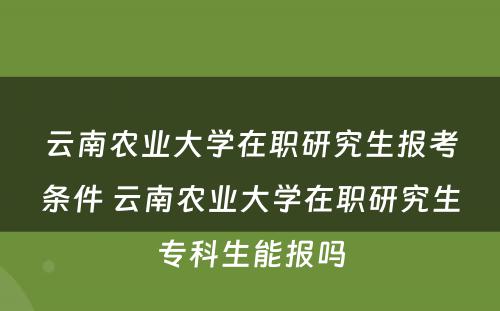 云南农业大学在职研究生报考条件 云南农业大学在职研究生专科生能报吗