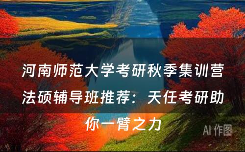 河南师范大学考研秋季集训营法硕辅导班推荐：天任考研助你一臂之力