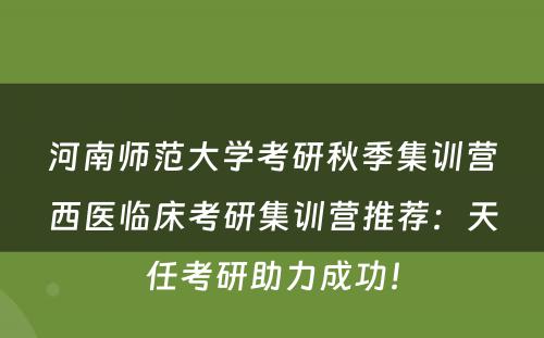 河南师范大学考研秋季集训营西医临床考研集训营推荐：天任考研助力成功！