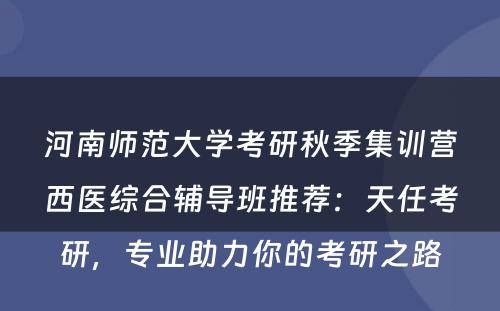 河南师范大学考研秋季集训营西医综合辅导班推荐：天任考研，专业助力你的考研之路