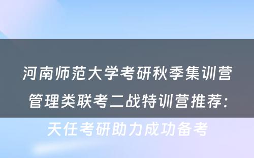河南师范大学考研秋季集训营管理类联考二战特训营推荐：天任考研助力成功备考