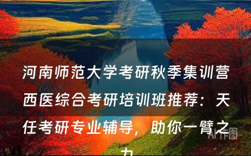河南师范大学考研秋季集训营西医综合考研培训班推荐：天任考研专业辅导，助你一臂之力